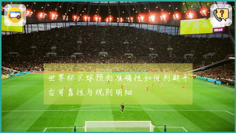 世界杯买球预测准确性如何判断平台可靠性与规则明细