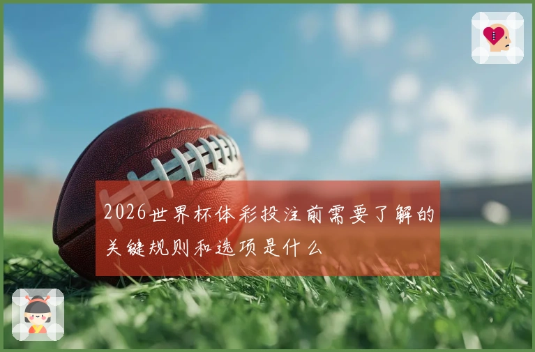 2026世界杯体彩投注前需要了解的关键规则和选项是什么